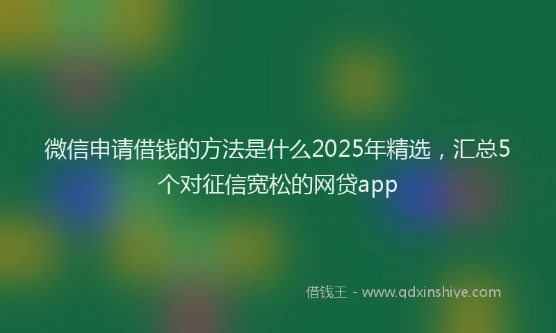 微信申请借钱的方法是什么2025年精选，汇总5个对征信宽松的网贷app