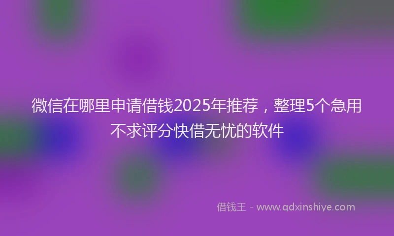 微信在哪里申请借钱2025年推荐，整理5个急用不求评分快借无忧的软件