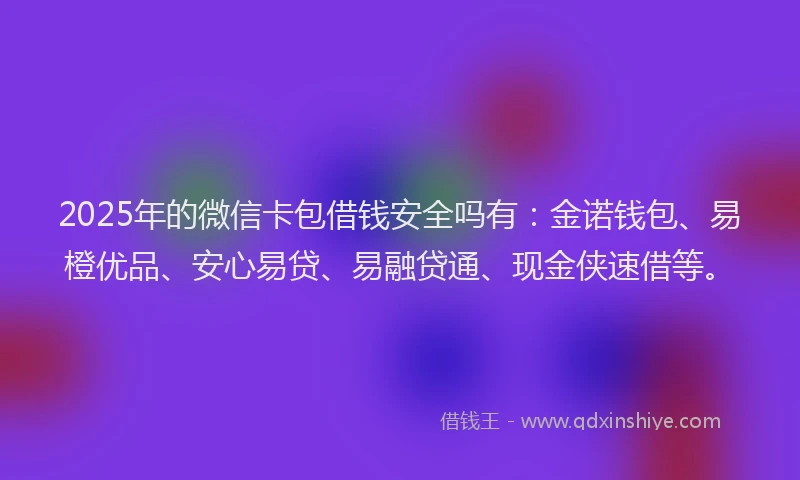 2025年的微信卡包借钱安全吗有：金诺钱包、易橙优品、安心易贷、易融贷通、现金侠速借等。