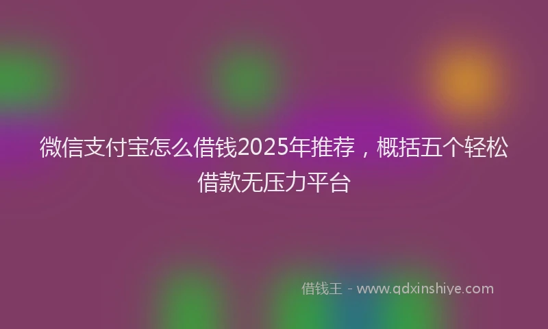微信支付宝怎么借钱2025年推荐，概括五个轻松借款无压力平台