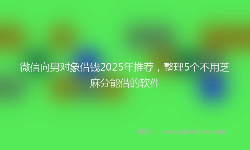 微信向男对象借钱2025年推荐，整理5个不用芝麻分能借的软件