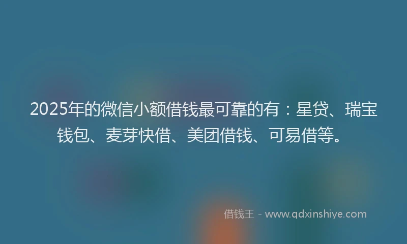 2025年的微信小额借钱最可靠的有：星贷、瑞宝钱包、麦芽快借、美团借钱、可易借等。