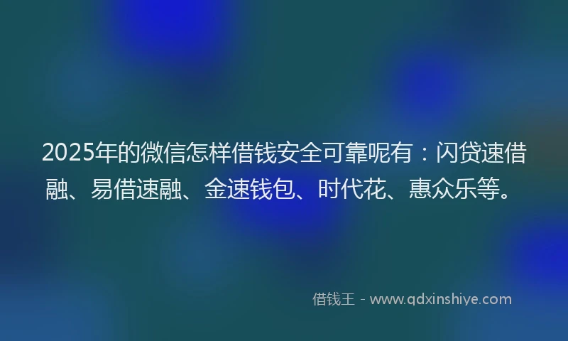 2025年的微信怎样借钱安全可靠呢有：闪贷速借融、易借速融、金速钱包、时代花、惠众乐等。