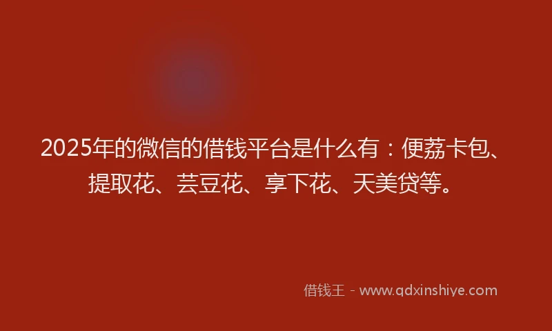 2025年的微信的借钱平台是什么有：便荔卡包、提取花、芸豆花、享下花、天美贷等。