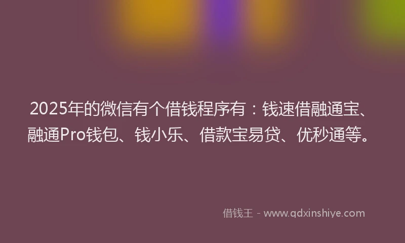2025年的微信有个借钱程序有：钱速借融通宝、融通Pro钱包、钱小乐、借款宝易贷、优秒通等。