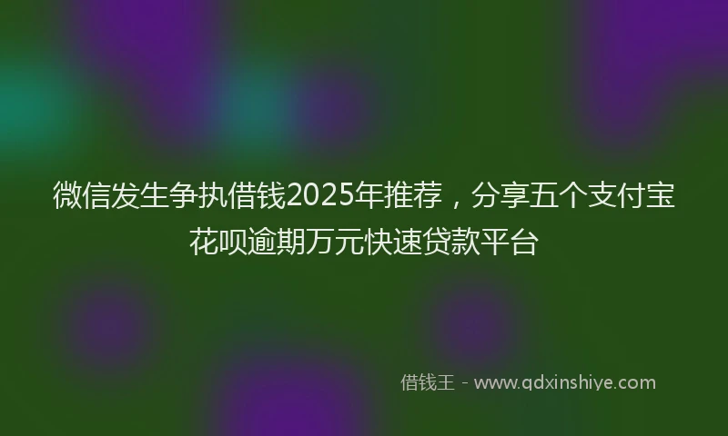 微信发生争执借钱2025年推荐，分享五个支付宝花呗逾期万元快速贷款平台