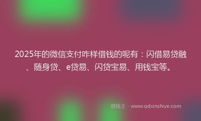 2025年的微信支付咋样借钱的呢有：闪借易贷融、随身贷、e贷易、闪贷宝易、用钱宝等。