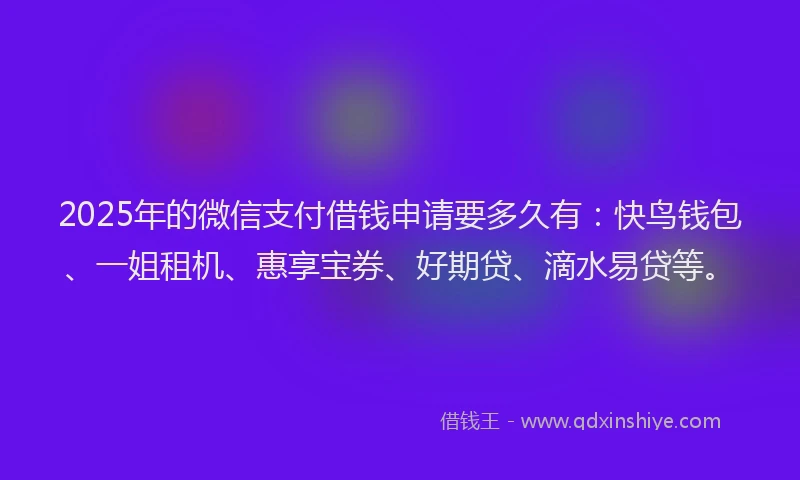 2025年的微信支付借钱申请要多久有：快鸟钱包、一姐租机、惠享宝券、好期贷、滴水易贷等。