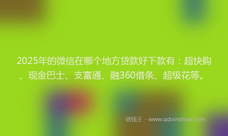 2025年的微信在哪个地方贷款好下款有：超快购、现金巴士、支富通、融360借条、超级花等。
