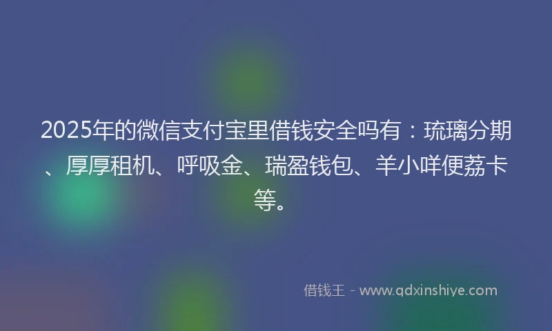 2025年的微信支付宝里借钱安全吗有：琉璃分期、厚厚租机、呼吸金、瑞盈钱包、羊小咩便荔卡等。