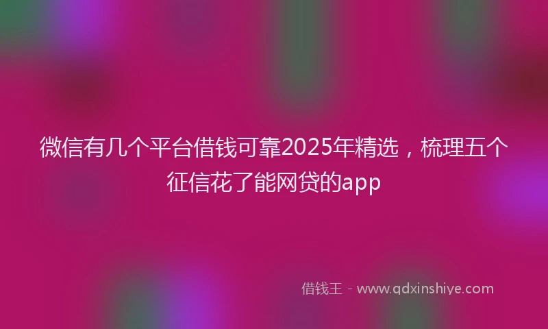 微信有几个平台借钱可靠2025年精选，梳理五个征信花了能网贷的app