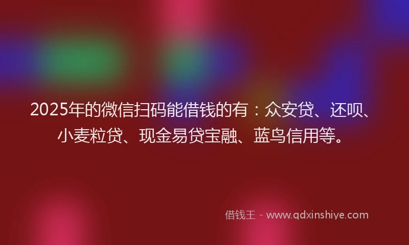 2025年的微信扫码能借钱的有：众安贷、还呗、小麦粒贷、现金易贷宝融、蓝鸟信用等。