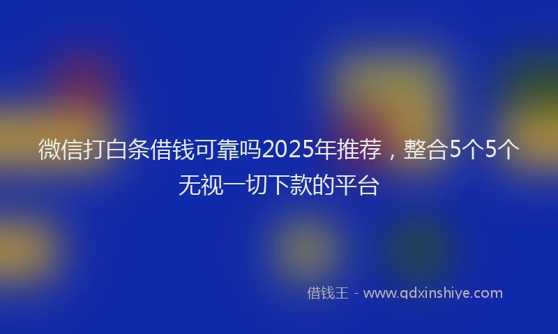 微信打白条借钱可靠吗2025年推荐，整合5个5个无视一切下款的平台