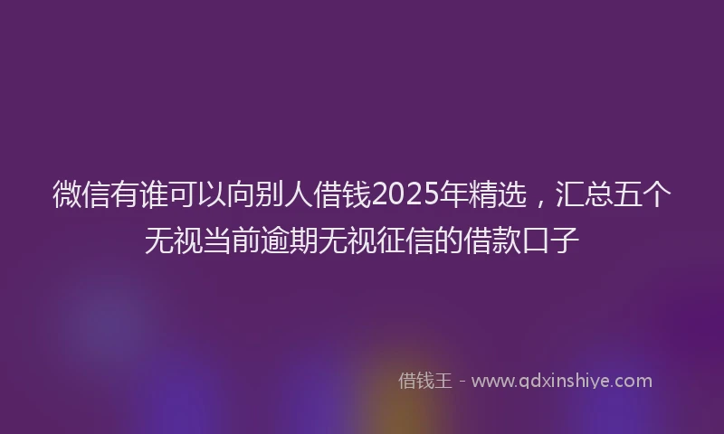 微信有谁可以向别人借钱2025年精选，汇总五个无视当前逾期无视征信的借款口子