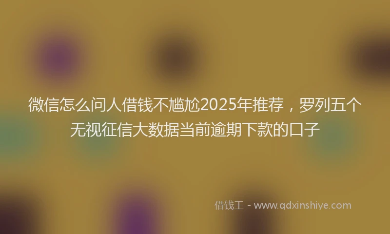 微信怎么问人借钱不尴尬2025年推荐，罗列五个无视征信大数据当前逾期下款的口子