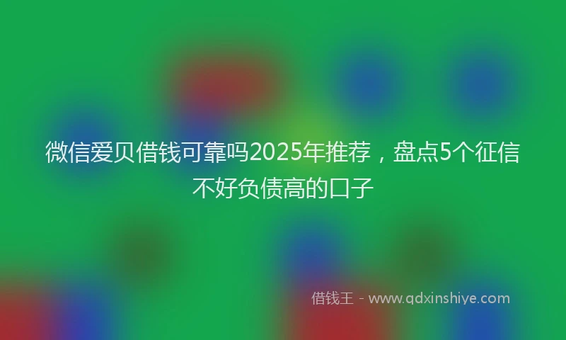 微信爱贝借钱可靠吗2025年推荐，盘点5个征信不好负债高的口子
