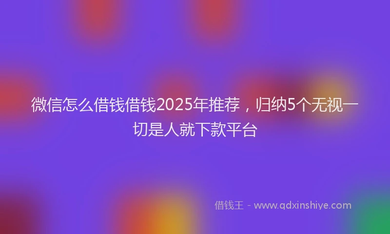 微信怎么借钱借钱2025年推荐，归纳5个无视一切是人就下款平台