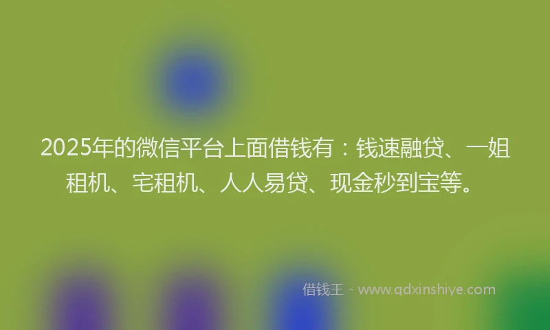 2025年的微信平台上面借钱有：钱速融贷、一姐租机、宅租机、人人易贷、现金秒到宝等。