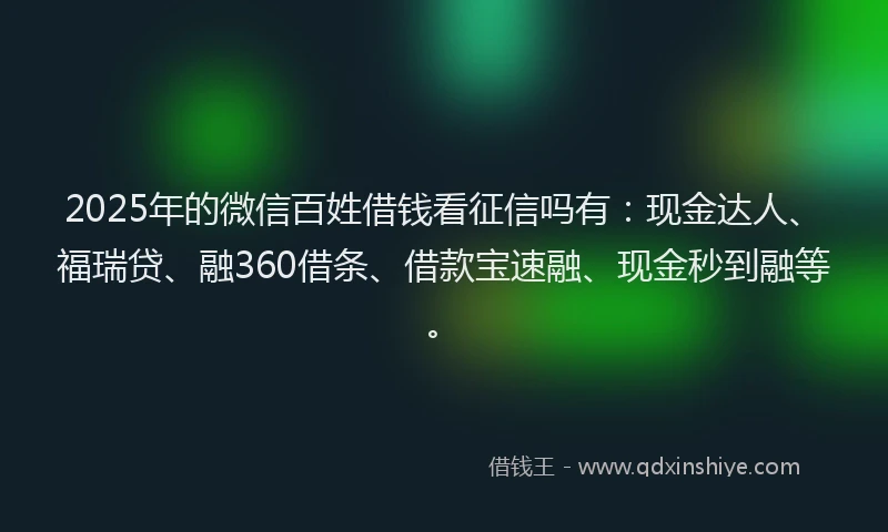 2025年的微信百姓借钱看征信吗有：现金达人、福瑞贷、融360借条、借款宝速融、现金秒到融等。