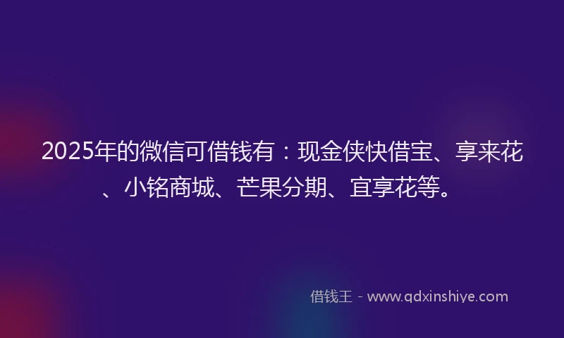 2025年的微信可借钱有：现金侠快借宝、享来花、小铭商城、芒果分期、宜享花等。