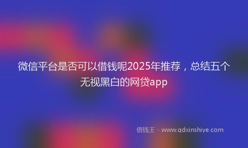 微信平台是否可以借钱呢2025年推荐，总结五个无视黑白的网贷app