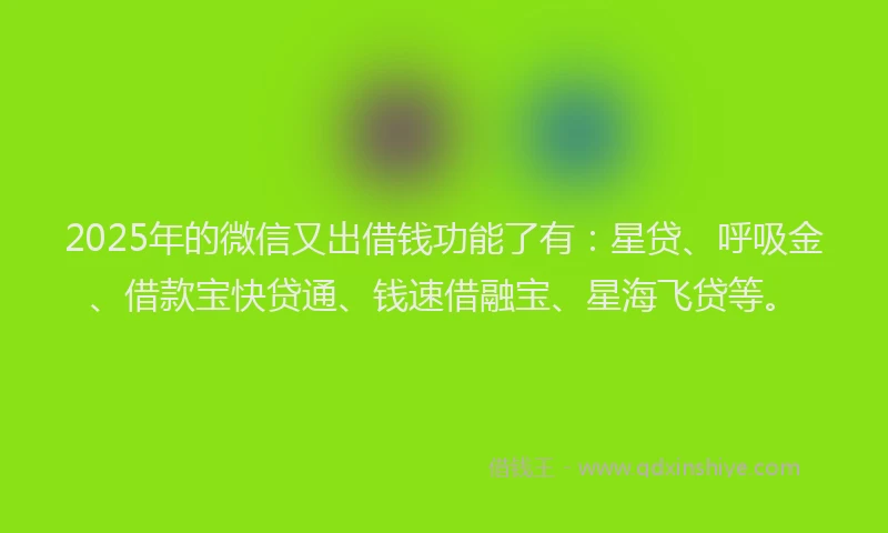 2025年的微信又出借钱功能了有：星贷、呼吸金、借款宝快贷通、钱速借融宝、星海飞贷等。