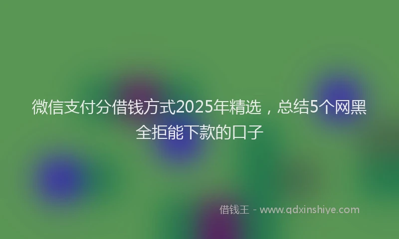 微信支付分借钱方式2025年精选，总结5个网黑全拒能下款的口子