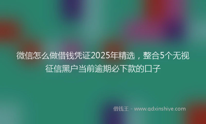 微信怎么做借钱凭证2025年精选，整合5个无视征信黑户当前逾期必下款的口子