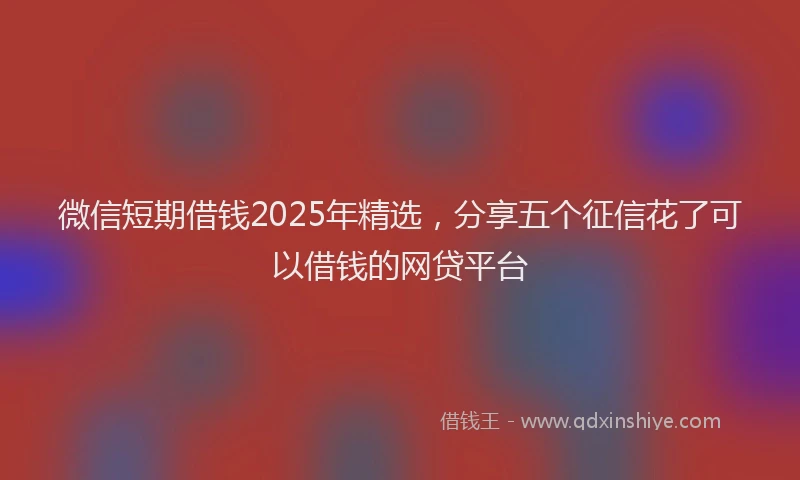 微信短期借钱2025年精选，分享五个征信花了可以借钱的网贷平台