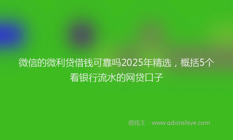 微信的微利贷借钱可靠吗2025年精选，概括5个看银行流水的网贷口子