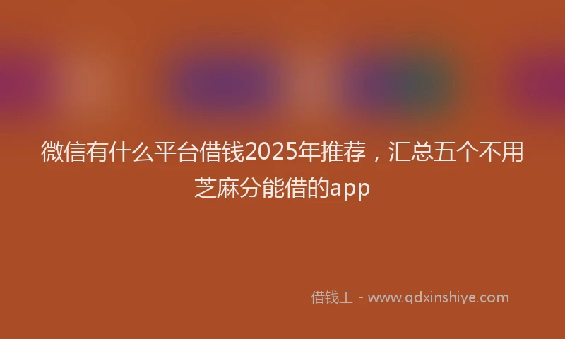 微信有什么平台借钱2025年推荐，汇总五个不用芝麻分能借的app