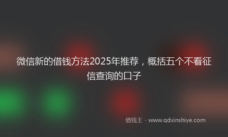 微信新的借钱方法2025年推荐，概括五个不看征信查询的口子