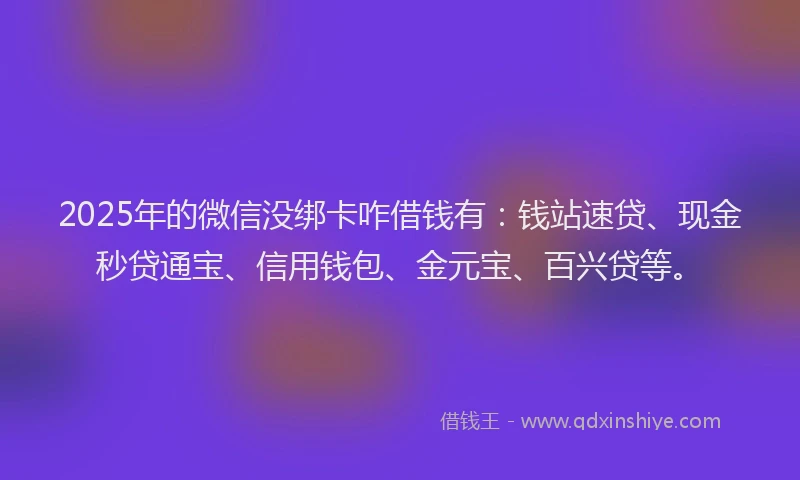 2025年的微信没绑卡咋借钱有：钱站速贷、现金秒贷通宝、信用钱包、金元宝、百兴贷等。