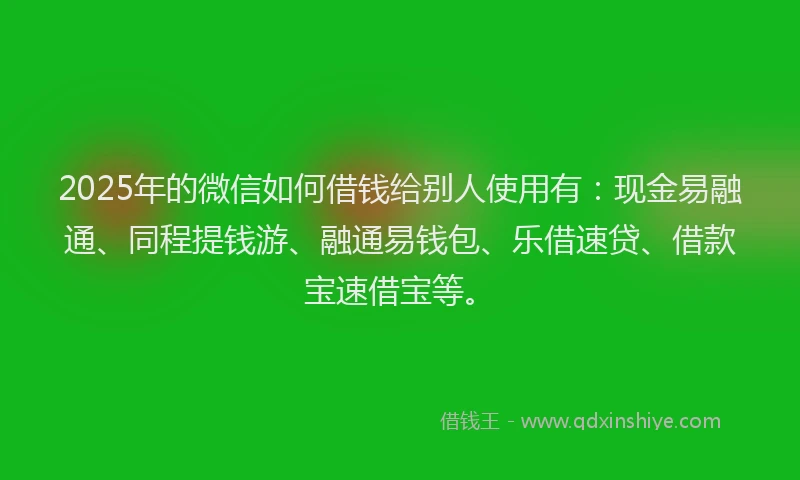 2025年的微信如何借钱给别人使用有：现金易融通、同程提钱游、融通易钱包、乐借速贷、借款宝速借宝等。