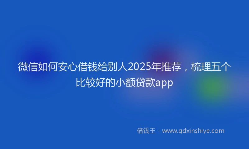微信如何安心借钱给别人2025年推荐，梳理五个比较好的小额贷款app