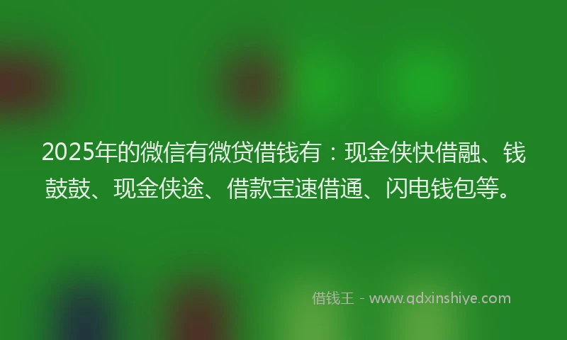2025年的微信有微贷借钱有：现金侠快借融、钱鼓鼓、现金侠途、借款宝速借通、闪电钱包等。