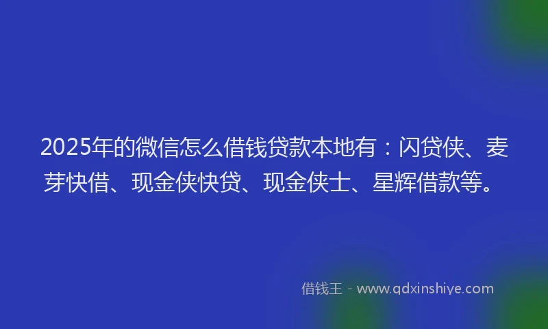 2025年的微信怎么借钱贷款本地有：闪贷侠、麦芽快借、现金侠快贷、现金侠士、星辉借款等。