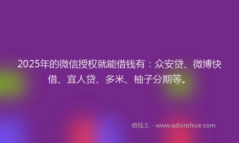 2025年的微信授权就能借钱有：众安贷、微博快借、宜人贷、多米、柚子分期等。