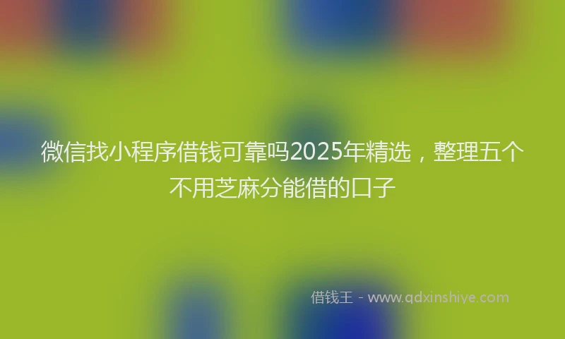 微信找小程序借钱可靠吗2025年精选，整理五个不用芝麻分能借的口子