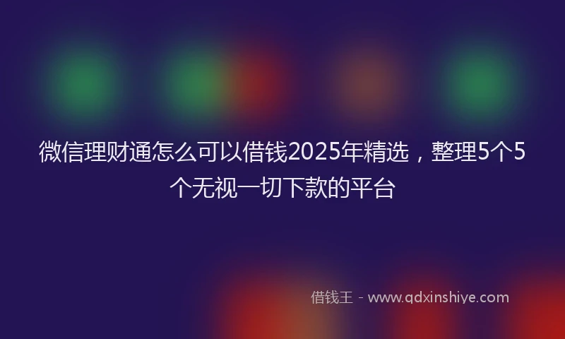 微信理财通怎么可以借钱2025年精选，整理5个5个无视一切下款的平台