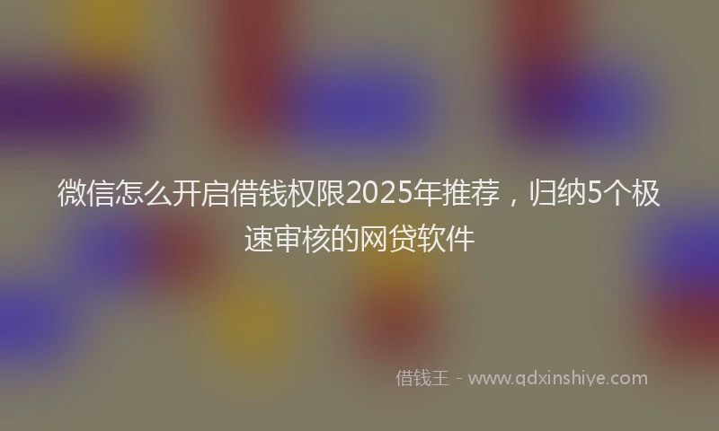 微信怎么开启借钱权限2025年推荐，归纳5个极速审核的网贷软件