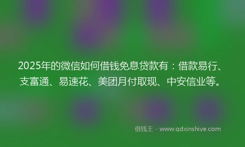 2025年的微信如何借钱免息贷款有：借款易行、支富通、易速花、美团月付取现、中安信业等。