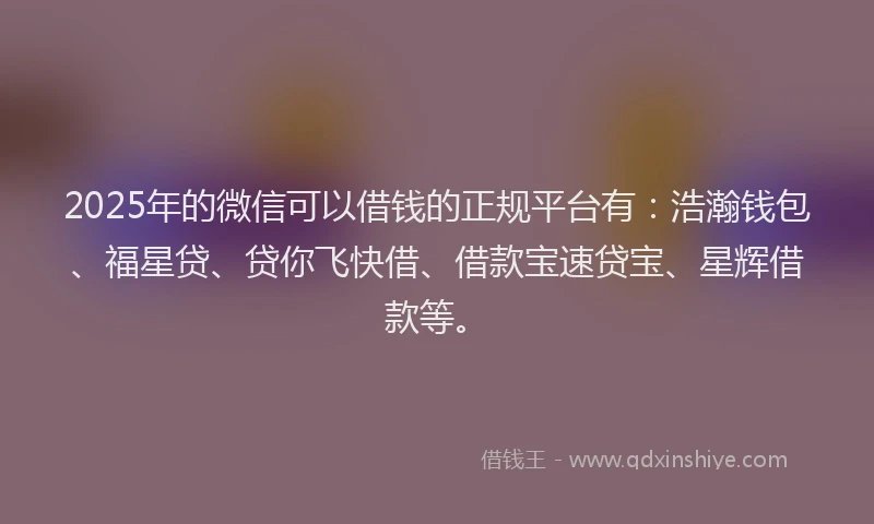 2025年的微信可以借钱的正规平台有：浩瀚钱包、福星贷、贷你飞快借、借款宝速贷宝、星辉借款等。