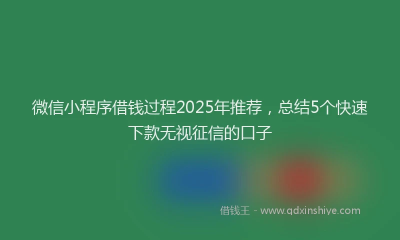 微信小程序借钱过程2025年推荐，总结5个快速下款无视征信的口子