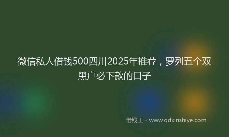 微信私人借钱500四川2025年推荐，罗列五个双黑户必下款的口子