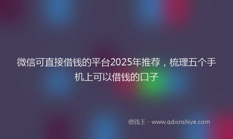 微信可直接借钱的平台2025年推荐，梳理五个手机上可以借钱的口子