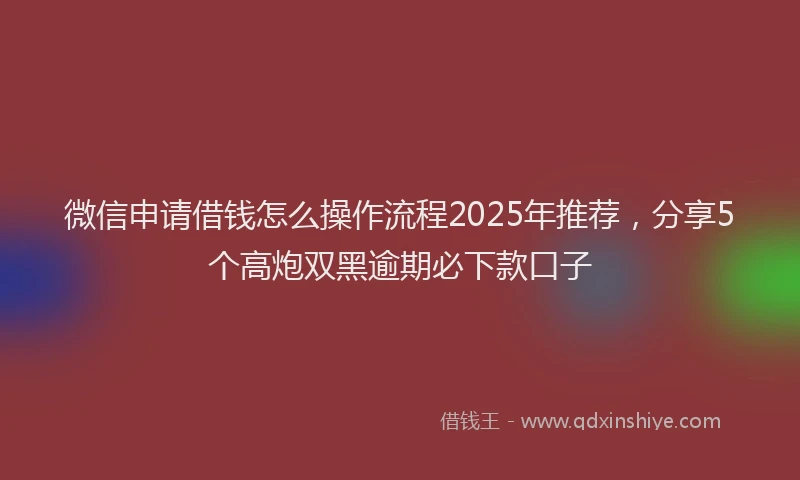 微信申请借钱怎么操作流程2025年推荐，分享5个高炮双黑逾期必下款口子