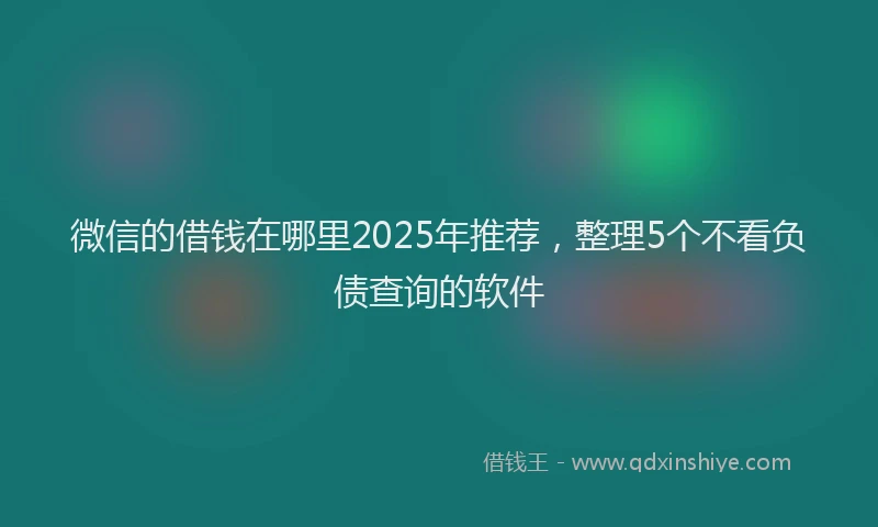 微信的借钱在哪里2025年推荐，整理5个不看负债查询的软件