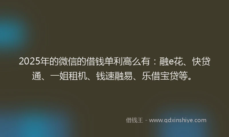 2025年的微信的借钱单利高么有：融e花、快贷通、一姐租机、钱速融易、乐借宝贷等。