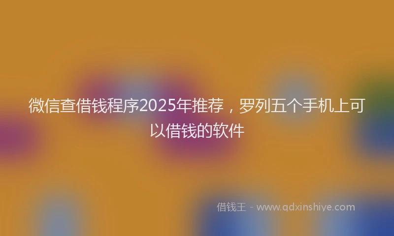 微信查借钱程序2025年推荐，罗列五个手机上可以借钱的软件